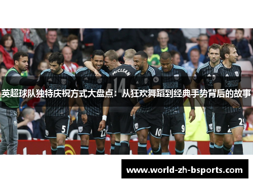 英超球队独特庆祝方式大盘点:从狂欢舞蹈到经典手势背后的故事 英超球队独特庆祝方式大盘点:从狂欢舞蹈到经典手势背后的故事