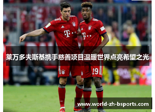 莱万多夫斯基携手慈善项目温暖世界点亮希望之光 莱万多夫斯基携手慈善项目温暖世界点亮希望之光