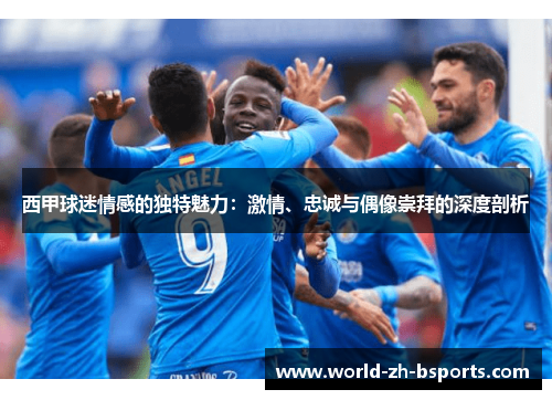 西甲球迷情感的独特魅力：激情、忠诚与偶像崇拜的深度剖析
