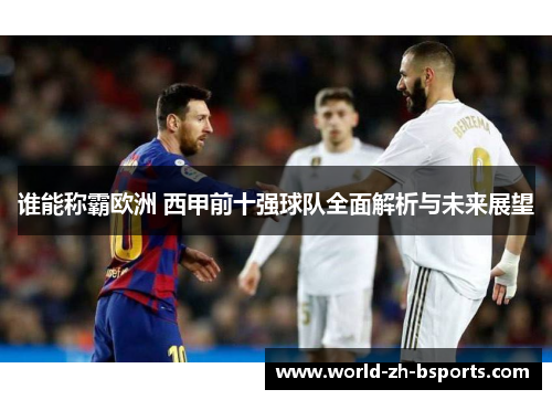 谁能称霸欧洲 西甲前十强球队全面解析与未来展望 谁能称霸欧洲 西甲前十强球队全面解析与未来展望