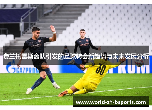 费兰托雷斯离队引发的足球转会新趋势与未来发展分析