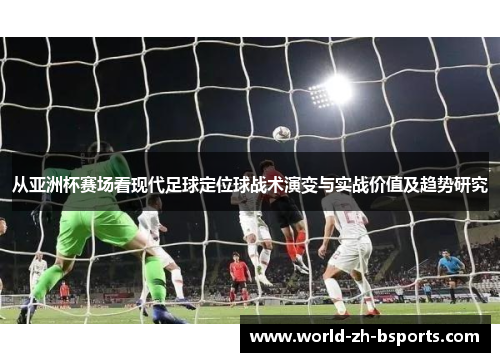 从亚洲杯赛场看现代足球定位球战术演变与实战价值及趋势研究