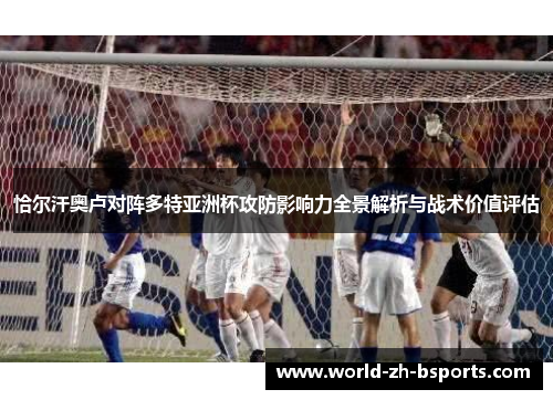 恰尔汗奥卢对阵多特亚洲杯攻防影响力全景解析与战术价值评估 恰尔汗奥卢对阵多特亚洲杯攻防影响力全景解析与战术价值评估