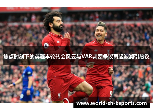 焦点时刻下的英超本轮转会风云与VAR判罚争议再起波澜引热议 焦点时刻下的英超本轮转会风云与VAR判罚争议再起波澜引热议