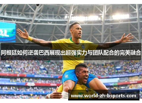 阿根廷如何逆袭巴西展现出超强实力与团队配合的完美融合