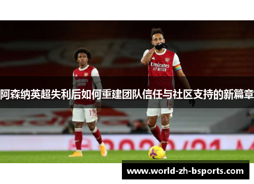 阿森纳英超失利后如何重建团队信任与社区支持的新篇章