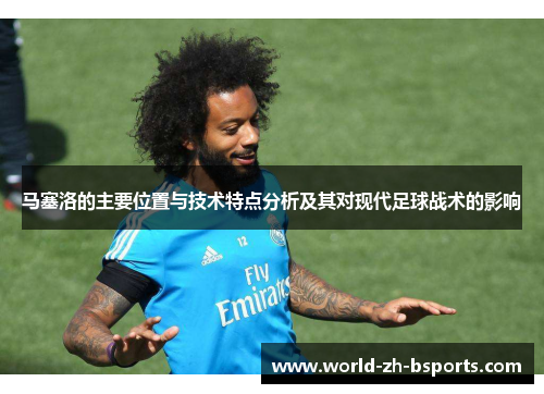 马塞洛的主要位置与技术特点分析及其对现代足球战术的影响 马塞洛的主要位置与技术特点分析及其对现代足球战术的影响