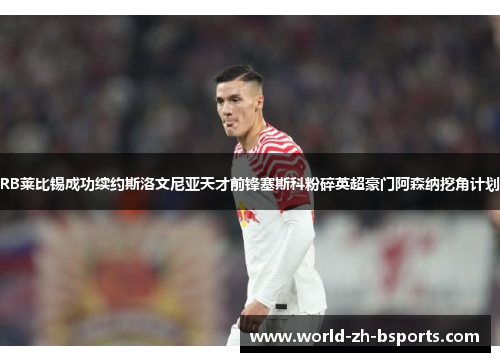 RB莱比锡成功续约斯洛文尼亚天才前锋塞斯科粉碎英超豪门阿森纳挖角计划