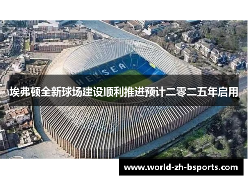 埃弗顿全新球场建设顺利推进预计二零二五年启用