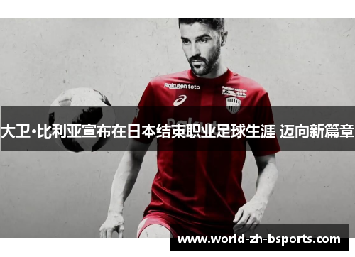 大卫·比利亚宣布在日本结束职业足球生涯 迈向新篇章