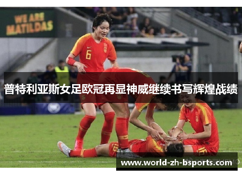 普特利亚斯女足欧冠再显神威继续书写辉煌战绩