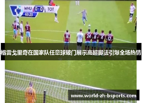 格雷戈里奇在国家队任意球破门展示高超脚法引爆全场热情