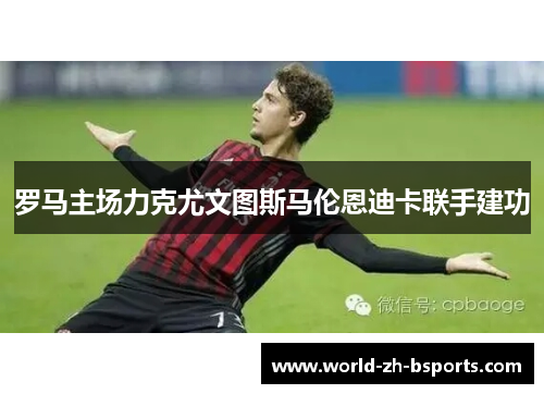 罗马主场力克尤文图斯马伦恩迪卡联手建功