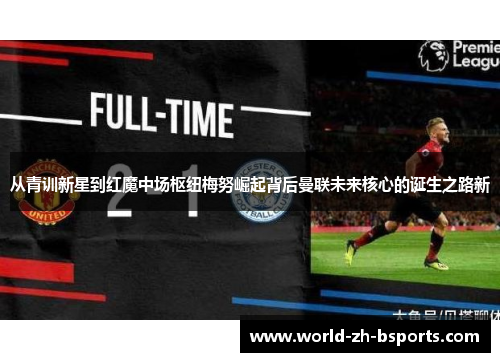 从青训新星到红魔中场枢纽梅努崛起背后曼联未来核心的诞生之路新