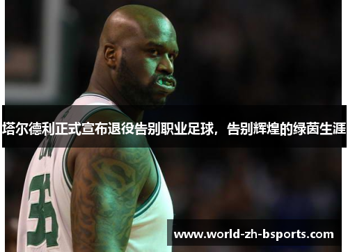 塔尔德利正式宣布退役告别职业足球，告别辉煌的绿茵生涯