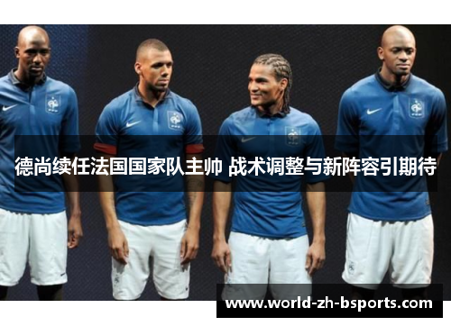 德尚续任法国国家队主帅 战术调整与新阵容引期待