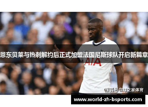 恩东贝莱与热刺解约后正式加盟法国尼斯球队开启新篇章