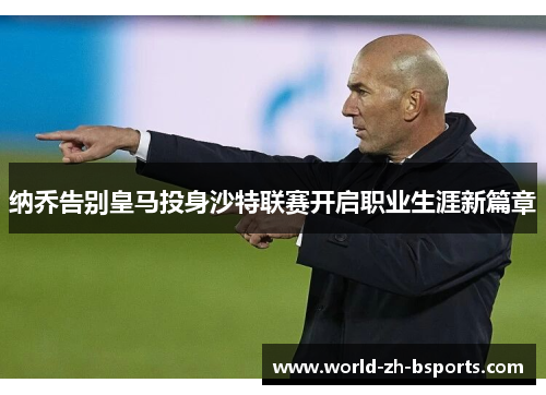 纳乔告别皇马投身沙特联赛开启职业生涯新篇章