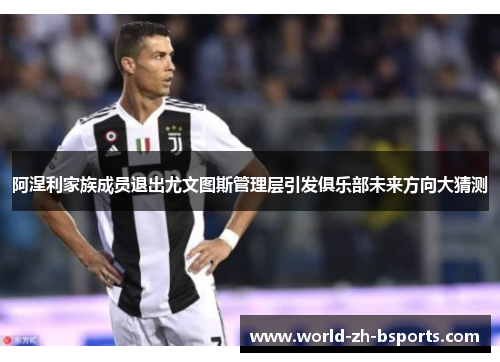 阿涅利家族成员退出尤文图斯管理层引发俱乐部未来方向大猜测 阿涅利家族成员退出尤文图斯管理层引发俱乐部未来方向大猜测