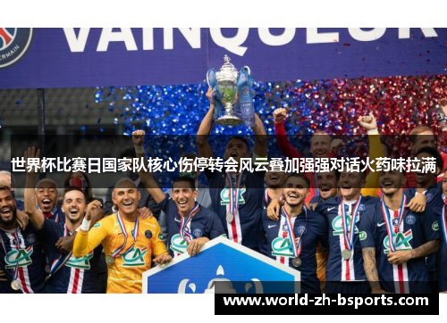 世界杯比赛日国家队核心伤停转会风云叠加强强对话火药味拉满 世界杯比赛日国家队核心伤停转会风云叠加强强对话火药味拉满