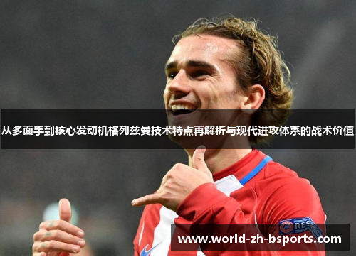 从多面手到核心发动机格列兹曼技术特点再解析与现代进攻体系的战术价值 从多面手到核心发动机格列兹曼技术特点再解析与现代进攻体系的战术价值