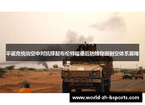 平诺克统治空中对抗撑起布伦特福德后防线稳固制空体系屏障 平诺克统治空中对抗撑起布伦特福德后防线稳固制空体系屏障