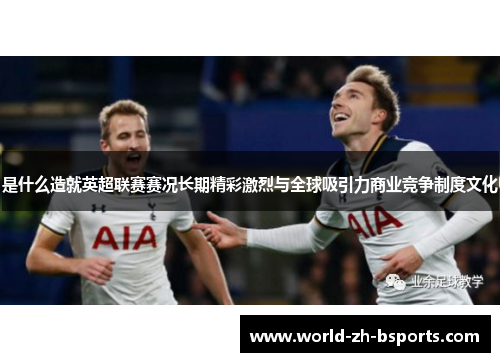 是什么造就英超联赛赛况长期精彩激烈与全球吸引力商业竞争制度文化