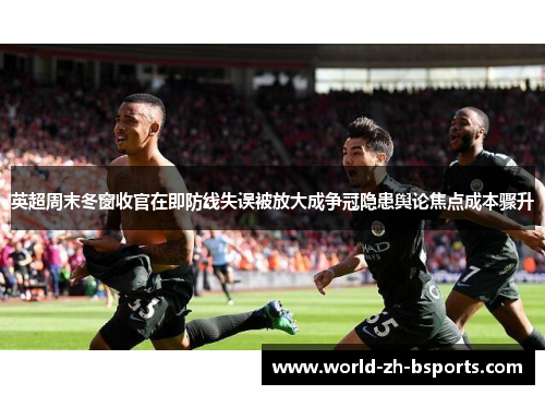 英超周末冬窗收官在即防线失误被放大成争冠隐患舆论焦点成本骤升 英超周末冬窗收官在即防线失误被放大成争冠隐患舆论焦点成本骤升